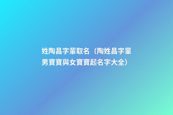 姓陶昌字輩取名（陶姓昌字輩男寶寶與女寶寶起名字大全）