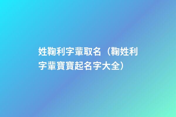 姓鞠利字輩取名（鞠姓利字輩寶寶起名字大全）