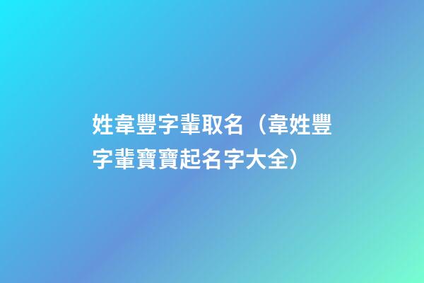 姓韋豐字輩取名（韋姓豐字輩寶寶起名字大全）
