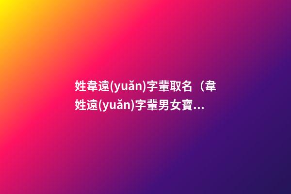 姓韋遠(yuǎn)字輩取名（韋姓遠(yuǎn)字輩男女寶寶起名字大全）