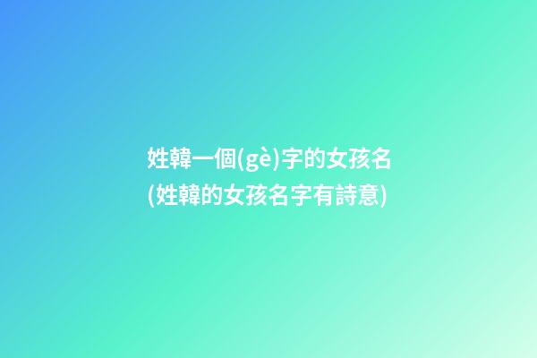 姓韓一個(gè)字的女孩名(姓韓的女孩名字有詩意)