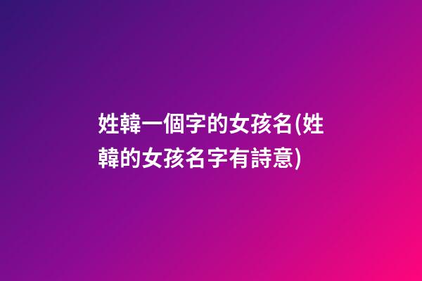 姓韓一個字的女孩名(姓韓的女孩名字有詩意)
