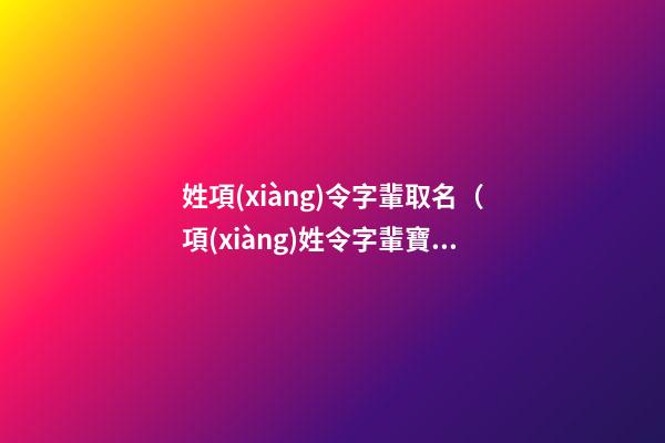 姓項(xiàng)令字輩取名（項(xiàng)姓令字輩寶寶起名字大全）