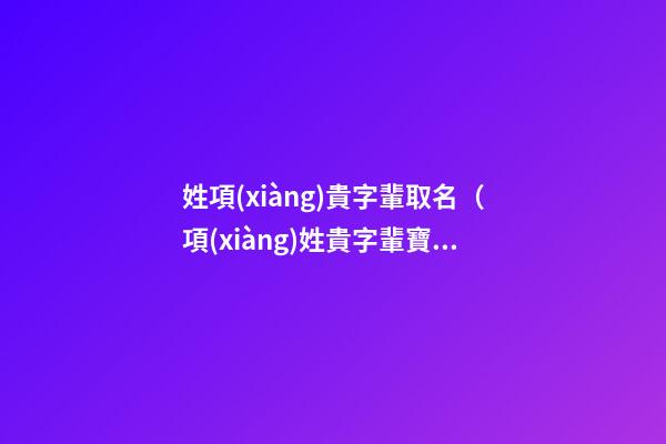 姓項(xiàng)貴字輩取名（項(xiàng)姓貴字輩寶寶起名字大全）