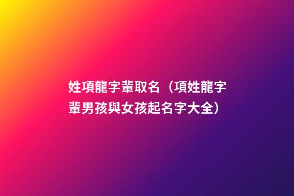 姓項龍字輩取名（項姓龍字輩男孩與女孩起名字大全）