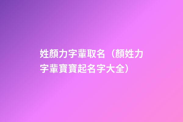 姓顏力字輩取名（顏姓力字輩寶寶起名字大全）
