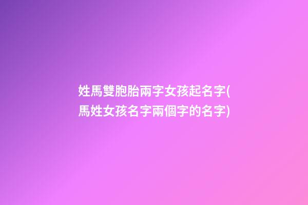 姓馬雙胞胎兩字女孩起名字(馬姓女孩名字兩個字的名字)