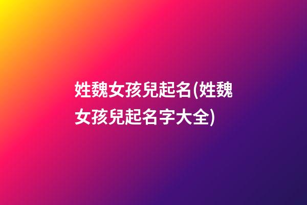 姓魏女孩兒起名(姓魏女孩兒起名字大全)