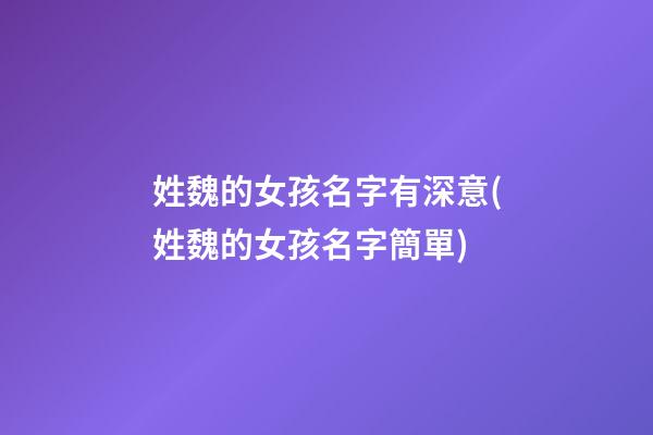 姓魏的女孩名字有深意(姓魏的女孩名字簡單)