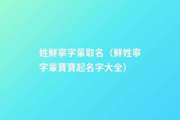 姓鮮寧字輩取名（鮮姓寧字輩寶寶起名字大全）