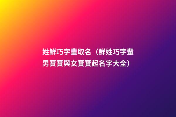 姓鮮巧字輩取名（鮮姓巧字輩男寶寶與女寶寶起名字大全）
