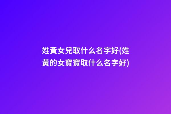 姓黃女兒取什么名字好(姓黃的女寶寶取什么名字好)