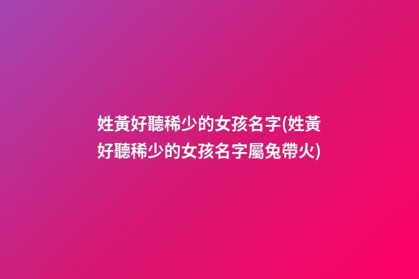 姓黃好聽稀少的女孩名字(姓黃好聽稀少的女孩名字屬兔帶火)