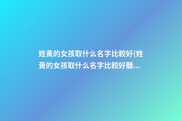 姓黃的女孩取什么名字比較好(姓黃的女孩取什么名字比較好聽)