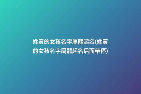 姓黃的女孩名字屬龍起名(姓黃的女孩名字屬龍起名后面帶停)