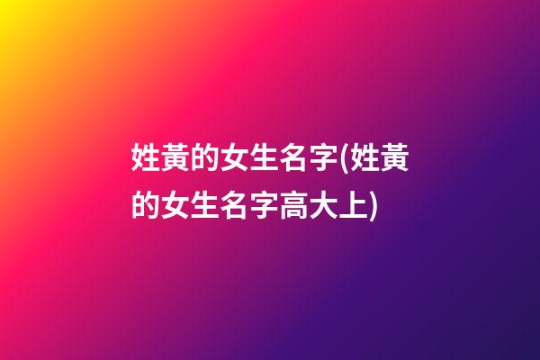 姓黃的女生名字(姓黃的女生名字高大上)