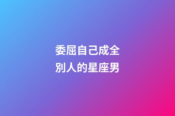 委屈自己成全別人的星座男-第1張-星座運(yùn)勢(shì)-玄機(jī)派