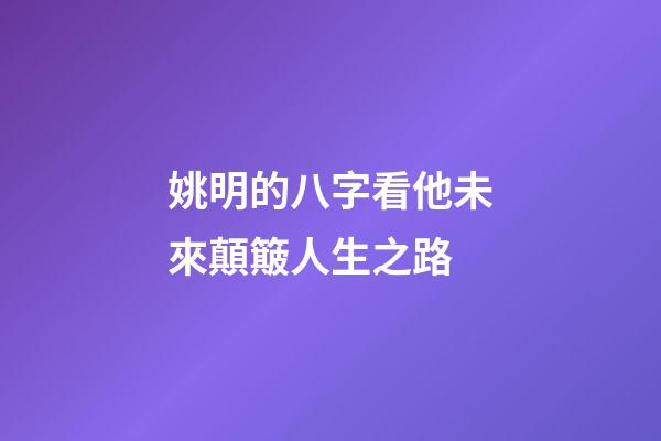 姚明的八字看他未來顛簸人生之路