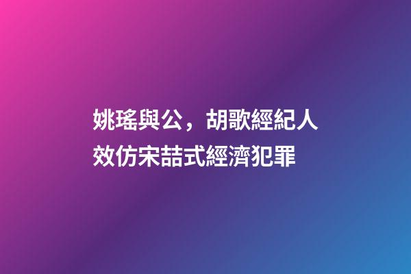 姚瑤與公，胡歌經紀人效仿宋喆式經濟犯罪-第1張-觀點-玄機派
