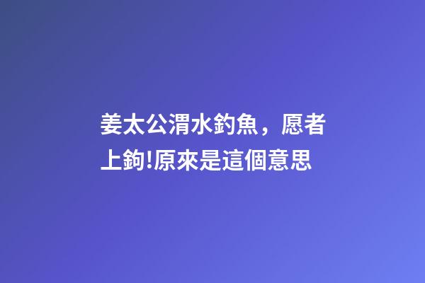 姜太公渭水釣魚，愿者上鉤!原來是這個意思-第1張-觀點-玄機派