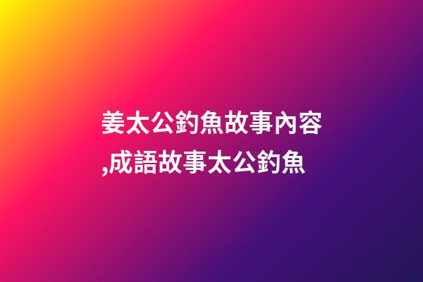 姜太公釣魚故事內容,成語故事太公釣魚-第1張-觀點-玄機派