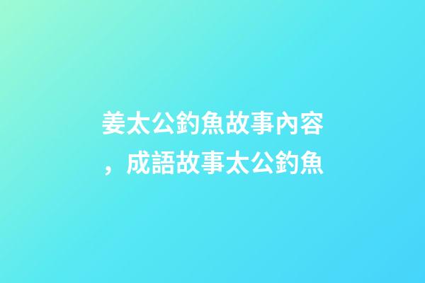 姜太公釣魚故事內容，成語故事太公釣魚-第1張-觀點-玄機派