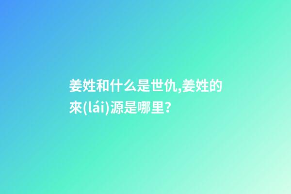 姜姓和什么是世仇,姜姓的來(lái)源是哪里？