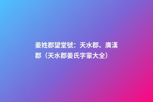 姜姓郡望堂號：天水郡、廣漢郡（天水郡姜氏字輩大全）