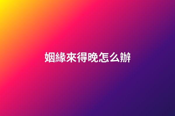 姻緣來得晚怎么辦
