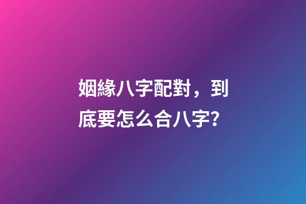 姻緣八字配對，到底要怎么合八字？