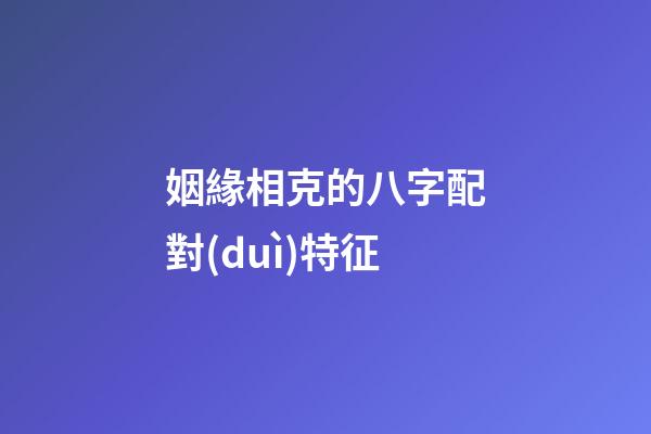 姻緣相克的八字配對(duì)特征