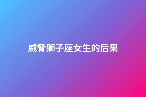 威脅獅子座女生的后果-第1張-星座運勢-玄機派