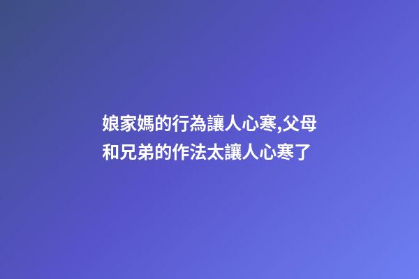 娘家媽的行為讓人心寒,父母和兄弟的作法太讓人心寒了-第1張-觀點-玄機派