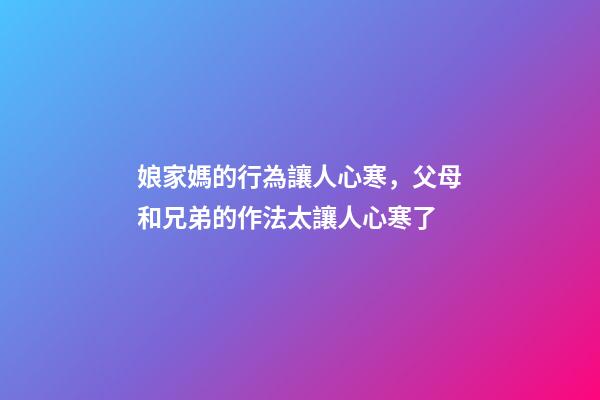 娘家媽的行為讓人心寒，父母和兄弟的作法太讓人心寒了-第1張-觀點-玄機派