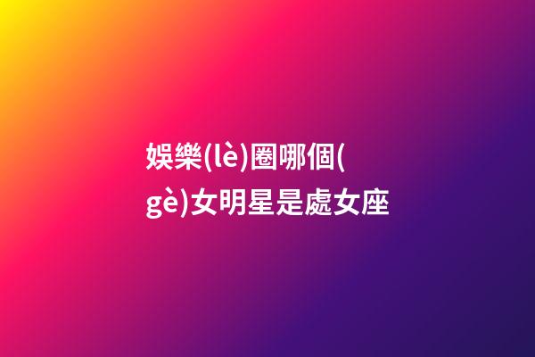 娛樂(lè)圈哪個(gè)女明星是處女座
