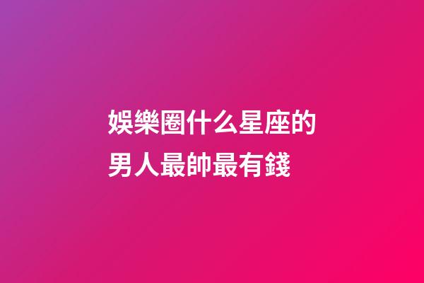 娛樂圈什么星座的男人最帥最有錢-第1張-星座運勢-玄機派