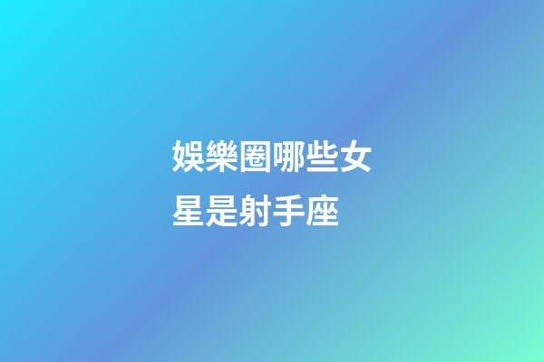 娛樂圈哪些女星是射手座-第1張-星座運(yùn)勢-玄機(jī)派