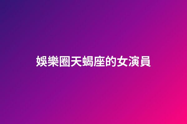 娛樂圈天蝎座的女演員