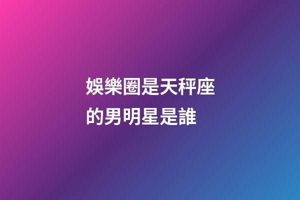 娛樂圈是天秤座的男明星是誰