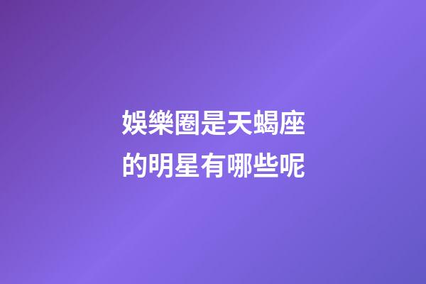 娛樂圈是天蝎座的明星有哪些呢-第1張-星座運勢-玄機派