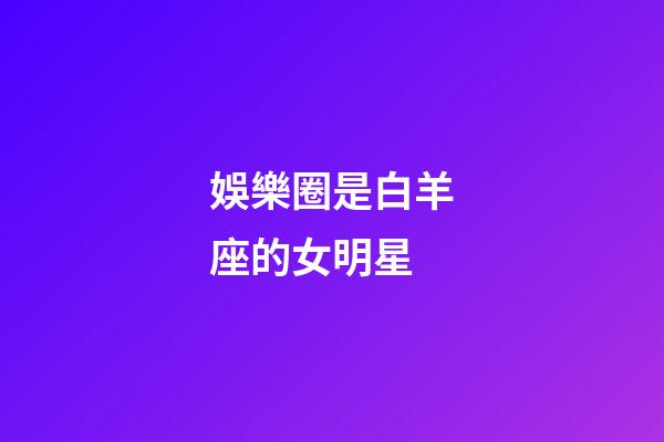 娛樂圈是白羊座的女明星-第1張-星座運勢-玄機派