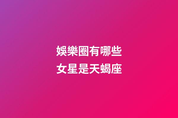 娛樂圈有哪些女星是天蝎座-第1張-星座運(yùn)勢-玄機(jī)派