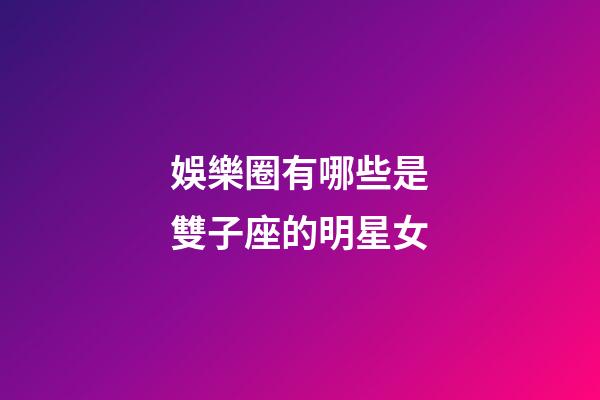 娛樂圈有哪些是雙子座的明星女-第1張-星座運勢-玄機派