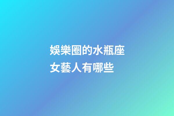 娛樂圈的水瓶座女藝人有哪些-第1張-星座運(yùn)勢(shì)-玄機(jī)派
