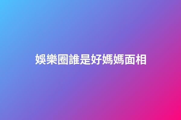 娛樂圈誰是好媽媽面相