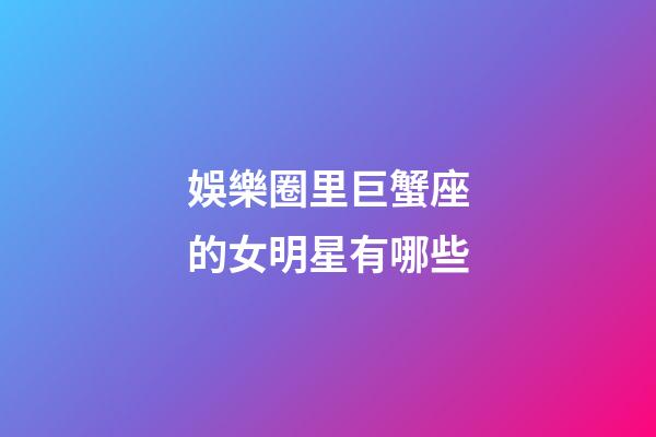 娛樂圈里巨蟹座的女明星有哪些-第1張-星座運勢-玄機派