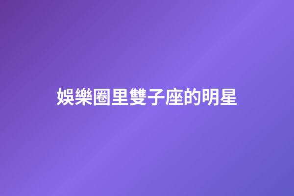 娛樂圈里雙子座的明星-第1張-星座運勢-玄機派