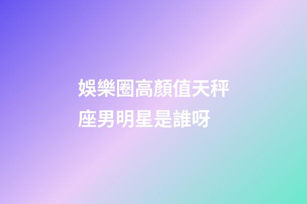 娛樂圈高顏值天秤座男明星是誰呀-第1張-星座運(yùn)勢(shì)-玄機(jī)派