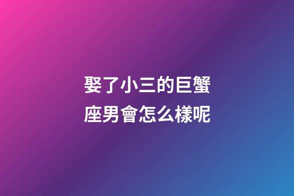 娶了小三的巨蟹座男會怎么樣呢-第1張-星座運勢-玄機派