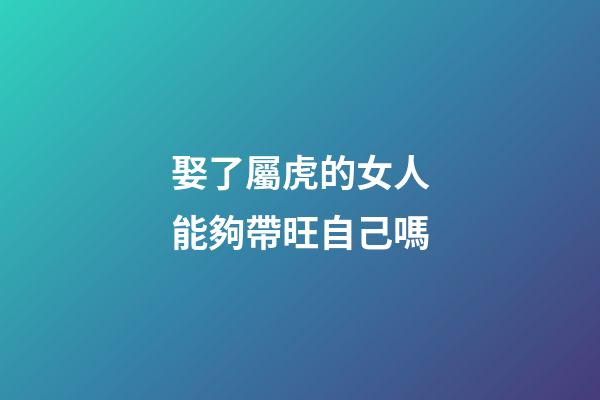 娶了屬虎的女人能夠帶旺自己嗎
